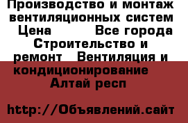 Производство и монтаж вентиляционных систем › Цена ­ 100 - Все города Строительство и ремонт » Вентиляция и кондиционирование   . Алтай респ.